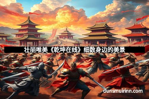 壮丽唯美《乾坤在线》细数身边的美景 壮丽唯美《乾坤在线》细数身边的美景