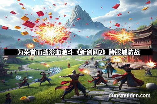 为荣誉而战浴血激斗《新剑网2》跨服城防战 为荣誉而战浴血激斗《新剑网2》跨服城防战